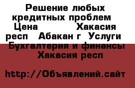 Решение любых кредитных проблем › Цена ­ 1 000 - Хакасия респ., Абакан г. Услуги » Бухгалтерия и финансы   . Хакасия респ.